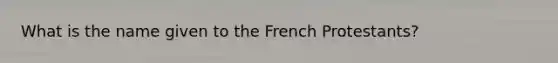 What is the name given to the French Protestants?