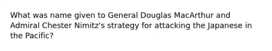 What was name given to General Douglas MacArthur and Admiral Chester Nimitz's strategy for attacking the Japanese in the Pacific?