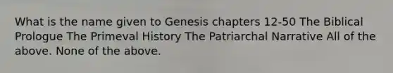 What is the name given to Genesis chapters 12-50 The Biblical Prologue The Primeval History The Patriarchal Narrative All of the above. None of the above.