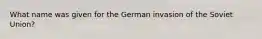 What name was given for the German invasion of the Soviet Union?