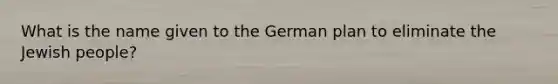 What is the name given to the German plan to eliminate the Jewish people?