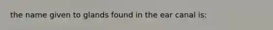 the name given to glands found in the ear canal is: