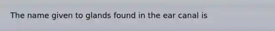 The name given to glands found in the ear canal is