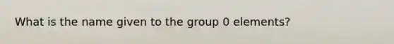 What is the name given to the group 0 elements?