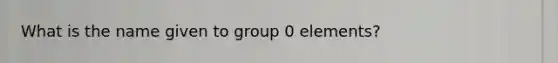 What is the name given to group 0 elements?