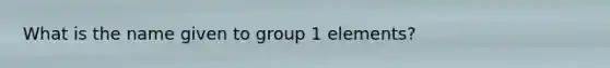 What is the name given to group 1 elements?