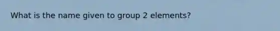 What is the name given to group 2 elements?