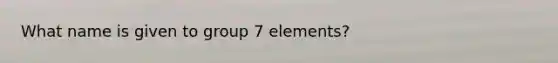 What name is given to group 7 elements?