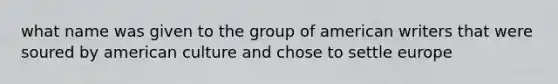 what name was given to the group of american writers that were soured by american culture and chose to settle europe