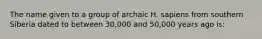 The name given to a group of archaic H. sapiens from southern Siberia dated to between 30,000 and 50,000 years ago is: