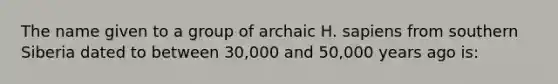 The name given to a group of archaic H. sapiens from southern Siberia dated to between 30,000 and 50,000 years ago is: