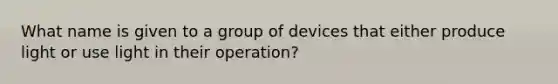 What name is given to a group of devices that either produce light or use light in their operation?