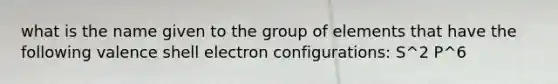 what is the name given to the group of elements that have the following valence shell electron configurations: S^2 P^6