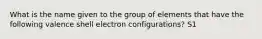 What is the name given to the group of elements that have the following valence shell electron configurations? S1