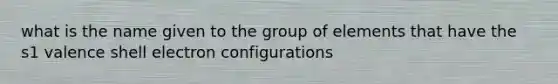 what is the name given to the group of elements that have the s1 valence shell electron configurations