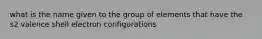 what is the name given to the group of elements that have the s2 valence shell electron configurations