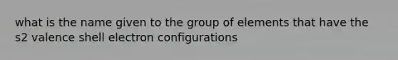 what is the name given to the group of elements that have the s2 valence shell electron configurations