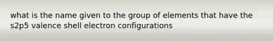 what is the name given to the group of elements that have the s2p5 valence shell electron configurations