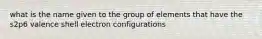 what is the name given to the group of elements that have the s2p6 valence shell electron configurations