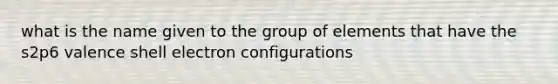 what is the name given to the group of elements that have the s2p6 valence shell electron configurations