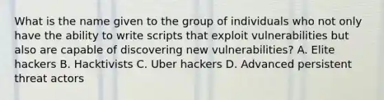 What is the name given to the group of individuals who not only have the ability to write scripts that exploit vulnerabilities but also are capable of discovering new vulnerabilities? A. Elite hackers B. Hacktivists C. Uber hackers D. Advanced persistent threat actors