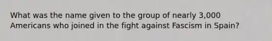 What was the name given to the group of nearly 3,000 Americans who joined in the fight against Fascism in Spain?