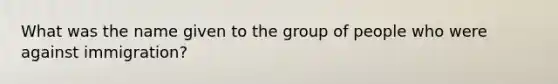 What was the name given to the group of people who were against immigration?