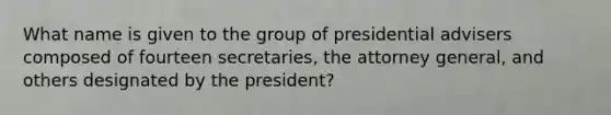 What name is given to the group of presidential advisers composed of fourteen secretaries, the attorney general, and others designated by the president?