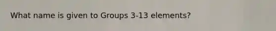 What name is given to Groups 3-13 elements?