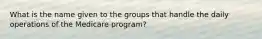 What is the name given to the groups that handle the daily operations of the Medicare program?