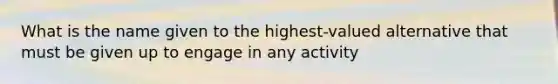 What is the name given to the highest-valued alternative that must be given up to engage in any activity