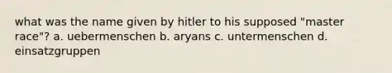 what was the name given by hitler to his supposed "master race"? a. uebermenschen b. aryans c. untermenschen d. einsatzgruppen