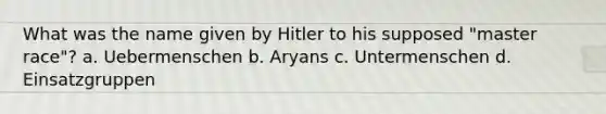 What was the name given by Hitler to his supposed "master race"? a. Uebermenschen b. Aryans c. Untermenschen d. Einsatzgruppen