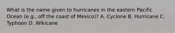 What is the name given to hurricanes in the eastern Pacific Ocean (e.g., off the coast of Mexico)? A. Cyclone B. Hurricane C. Typhoon D. Wikicane