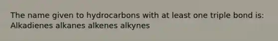 The name given to hydrocarbons with at least one triple bond is: Alkadienes alkanes alkenes alkynes