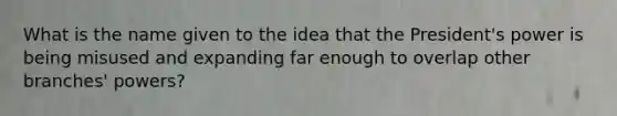 What is the name given to the idea that the President's power is being misused and expanding far enough to overlap other branches' powers?