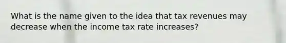 What is the name given to the idea that tax revenues may decrease when the income tax rate increases?