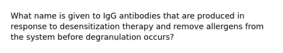 What name is given to IgG antibodies that are produced in response to desensitization therapy and remove allergens from the system before degranulation occurs?