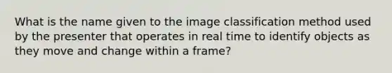 What is the name given to the image classification method used by the presenter that operates in real time to identify objects as they move and change within a frame?