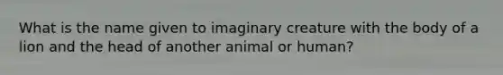 What is the name given to imaginary creature with the body of a lion and the head of another animal or human?