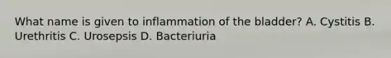 What name is given to inflammation of the bladder? A. Cystitis B. Urethritis C. Urosepsis D. Bacteriuria