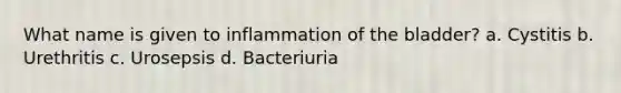 What name is given to inflammation of the bladder? a. Cystitis b. Urethritis c. Urosepsis d. Bacteriuria