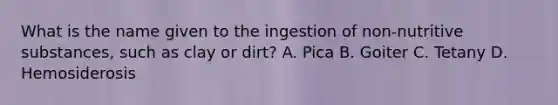 What is the name given to the ingestion of non-nutritive substances, such as clay or dirt? A. Pica B. Goiter C. Tetany D. Hemosiderosis