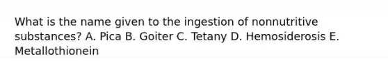 What is the name given to the ingestion of nonnutritive substances? A. Pica B. Goiter C. Tetany D. Hemosiderosis E. Metallothionein