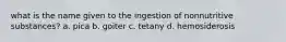 what is the name given to the ingestion of nonnutritive substances? a. pica b. goiter c. tetany d. hemosiderosis