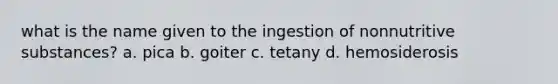 what is the name given to the ingestion of nonnutritive substances? a. pica b. goiter c. tetany d. hemosiderosis