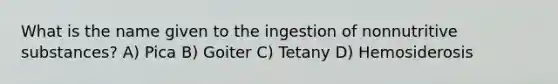 What is the name given to the ingestion of nonnutritive substances? A) Pica B) Goiter C) Tetany D) Hemosiderosis