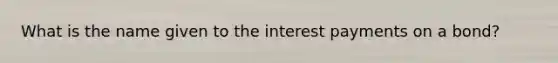 What is the name given to the interest payments on a bond?