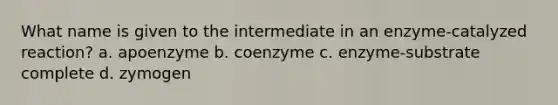 What name is given to the intermediate in an enzyme-catalyzed reaction? a. apoenzyme b. coenzyme c. enzyme-substrate complete d. zymogen