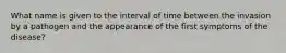 What name is given to the interval of time between the invasion by a pathogen and the appearance of the first symptoms of the disease?